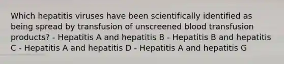 Which hepatitis viruses have been scientifically identified as being spread by transfusion of unscreened blood transfusion products? - Hepatitis A and hepatitis B - Hepatitis B and hepatitis C - Hepatitis A and hepatitis D - Hepatitis A and hepatitis G