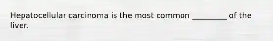 Hepatocellular carcinoma is the most common _________ of the liver.