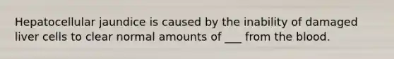 Hepatocellular jaundice is caused by the inability of damaged liver cells to clear normal amounts of ___ from the blood.