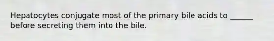 Hepatocytes conjugate most of the primary bile acids to ______ before secreting them into the bile.