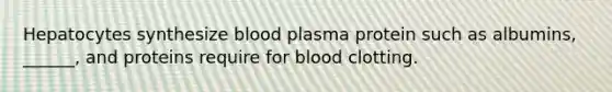 Hepatocytes synthesize blood plasma protein such as albumins, ______, and proteins require for blood clotting.