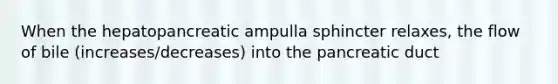 When the hepatopancreatic ampulla sphincter relaxes, the flow of bile (increases/decreases) into the pancreatic duct