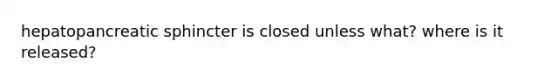 hepatopancreatic sphincter is closed unless what? where is it released?