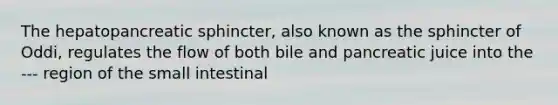 The hepatopancreatic sphincter, also known as the sphincter of Oddi, regulates the flow of both bile and pancreatic juice into the --- region of the small intestinal