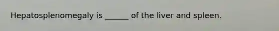 Hepatosplenomegaly is ______ of the liver and spleen.