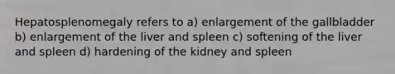 Hepatosplenomegaly refers to a) enlargement of the gallbladder b) enlargement of the liver and spleen c) softening of the liver and spleen d) hardening of the kidney and spleen