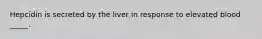 Hepcidin is secreted by the liver in response to elevated blood _____.