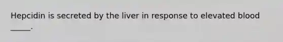 Hepcidin is secreted by the liver in response to elevated blood _____.