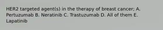 HER2 targeted agent(s) in the therapy of breast cancer; A. Pertuzumab B. Neratinib C. Trastuzumab D. All of them E. Lapatinib