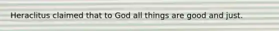 Heraclitus claimed that to God all things are good and just.