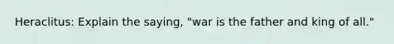 Heraclitus: Explain the saying, "war is the father and king of all."