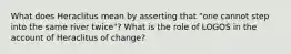 What does Heraclitus mean by asserting that "one cannot step into the same river twice"? What is the role of LOGOS in the account of Heraclitus of change?