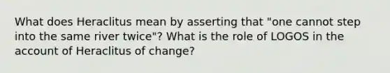 What does Heraclitus mean by asserting that "one cannot step into the same river twice"? What is the role of LOGOS in the account of Heraclitus of change?