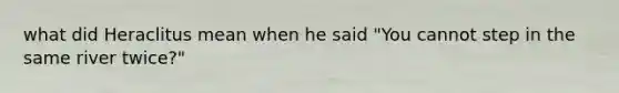 what did Heraclitus mean when he said "You cannot step in the same river twice?"