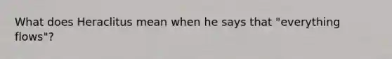 What does Heraclitus mean when he says that "everything flows"?