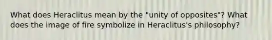 What does Heraclitus mean by the "unity of opposites"? What does the image of fire symbolize in Heraclitus's philosophy?