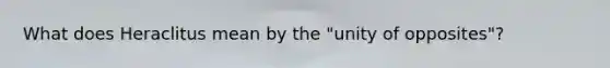 What does Heraclitus mean by the "unity of opposites"?