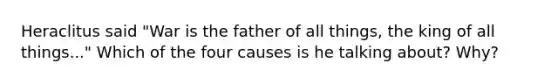 Heraclitus said "War is the father of all things, the king of all things..." Which of the four causes is he talking about? Why?