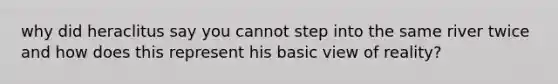 why did heraclitus say you cannot step into the same river twice and how does this represent his basic view of reality?