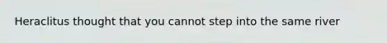 Heraclitus thought that you cannot step into the same river