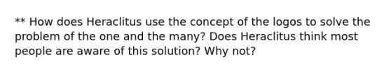 ** How does Heraclitus use the concept of the logos to solve the problem of the one and the many? Does Heraclitus think most people are aware of this solution? Why not?