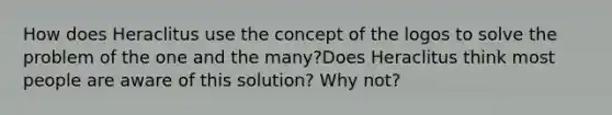 How does Heraclitus use the concept of the logos to solve the problem of the one and the many?Does Heraclitus think most people are aware of this solution? Why not?