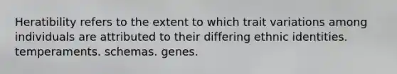 Heratibility refers to the extent to which trait variations among individuals are attributed to their differing ethnic identities. temperaments. schemas. genes.