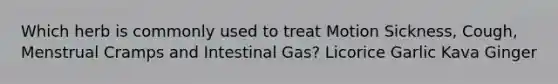 Which herb is commonly used to treat Motion Sickness, Cough, Menstrual Cramps and Intestinal Gas? Licorice Garlic Kava Ginger