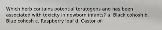 Which herb contains potential teratogens and has been associated with toxicity in newborn infants? a. Black cohosh b. Blue cohosh c. Raspberry leaf d. Castor oil