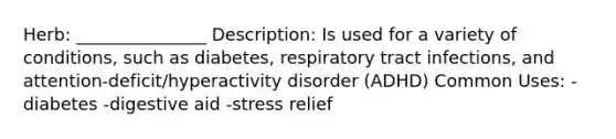 Herb: _______________ Description: Is used for a variety of conditions, such as diabetes, respiratory tract infections, and attention-deficit/hyperactivity disorder (ADHD) Common Uses: -diabetes -digestive aid -stress relief