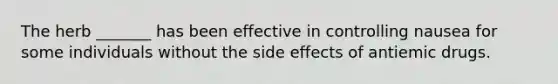 The herb _______ has been effective in controlling nausea for some individuals without the side effects of antiemic drugs.