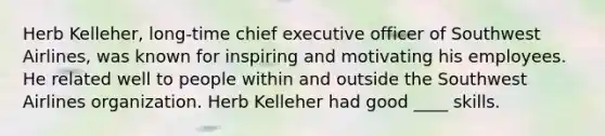 Herb Kelleher, long-time chief executive officer of Southwest Airlines, was known for inspiring and motivating his employees. He related well to people within and outside the Southwest Airlines organization. Herb Kelleher had good ____ skills.