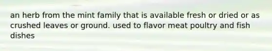 an herb from the mint family that is available fresh or dried or as crushed leaves or ground. used to flavor meat poultry and fish dishes