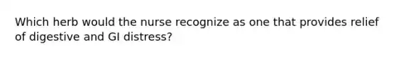 Which herb would the nurse recognize as one that provides relief of digestive and GI distress?