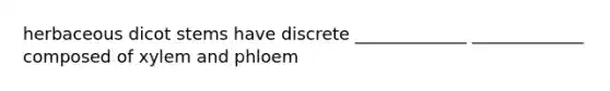 herbaceous dicot stems have discrete _____________ _____________ composed of xylem and phloem