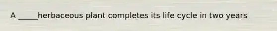 A _____herbaceous plant completes its life cycle in two years