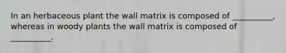 In an herbaceous plant the wall matrix is composed of __________, whereas in woody plants the wall matrix is composed of __________.