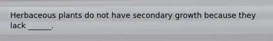 Herbaceous plants do not have secondary growth because they lack ______.
