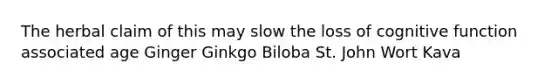 The herbal claim of this may slow the loss of cognitive function associated age Ginger Ginkgo Biloba St. John Wort Kava