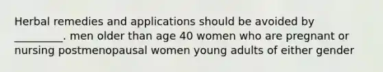 Herbal remedies and applications should be avoided by _________. men older than age 40 women who are pregnant or nursing postmenopausal women young adults of either gender