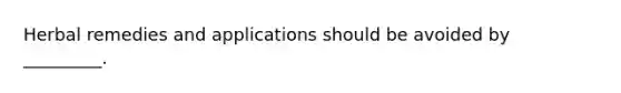 Herbal remedies and applications should be avoided by _________.