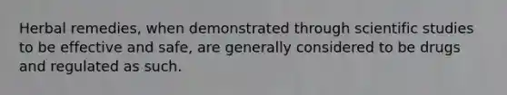 Herbal remedies, when demonstrated through scientific studies to be effective and safe, are generally considered to be drugs and regulated as such.