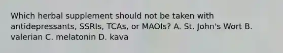 Which herbal supplement should not be taken with antidepressants, SSRIs, TCAs, or MAOIs? A. St. John's Wort B. valerian C. melatonin D. kava