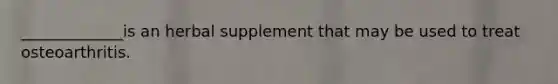 _____________is an herbal supplement that may be used to treat osteoarthritis.