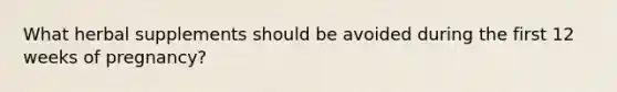What herbal supplements should be avoided during the first 12 weeks of pregnancy?