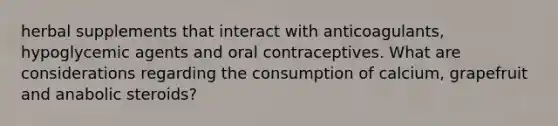 herbal supplements that interact with anticoagulants, hypoglycemic agents and oral contraceptives. What are considerations regarding the consumption of calcium, grapefruit and anabolic steroids?