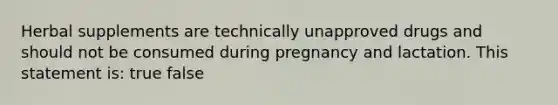 Herbal supplements are technically unapproved drugs and should not be consumed during pregnancy and lactation. This statement is: true false