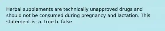 Herbal supplements are technically unapproved drugs and should not be consumed during pregnancy and lactation. This statement is: a. true b. false