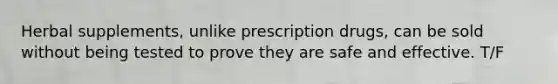 Herbal supplements, unlike prescription drugs, can be sold without being tested to prove they are safe and effective. T/F