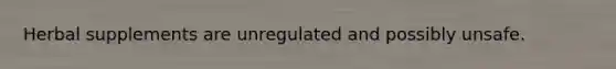 Herbal supplements are unregulated and possibly unsafe.